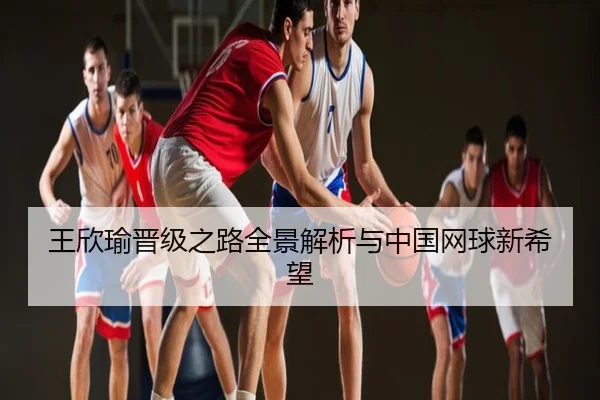 王欣瑜晋级之路全景解析与中国网球新希望