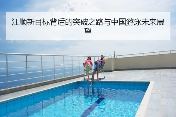 汪顺新目标背后的突破之路与中国游泳未来展望