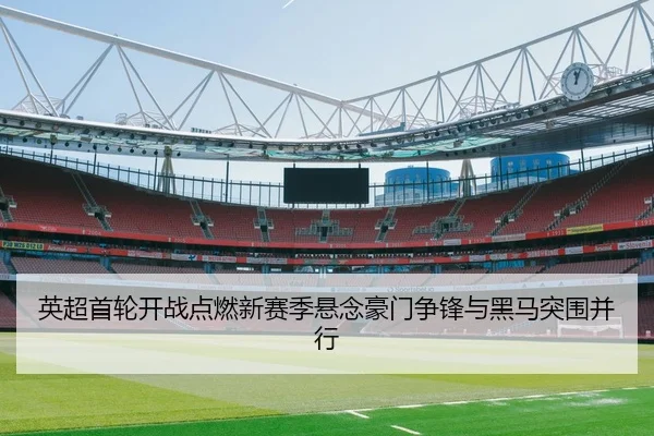 英超首轮开战点燃新赛季悬念豪门争锋与黑马突围并行