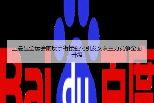 王曼昱全运会前反手衔接强化引发女队主力竞争全面升级