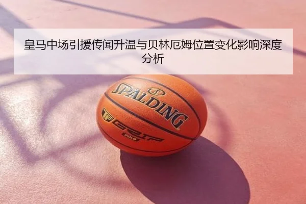 皇马中场引援传闻升温与贝林厄姆位置变化影响深度分析