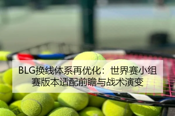 BLG换线体系再优化：世界赛小组赛版本适配前瞻与战术演变
