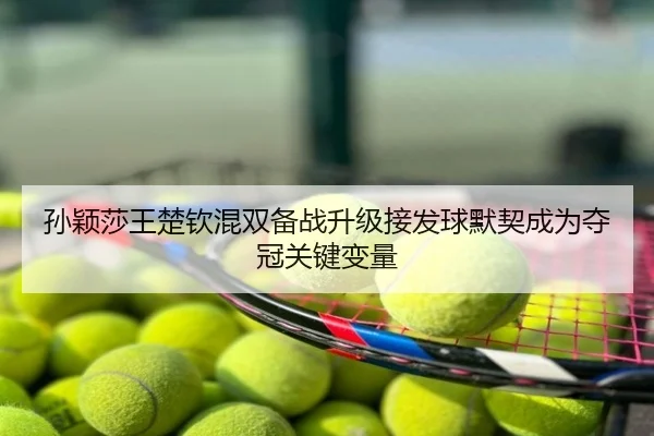孙颖莎王楚钦混双备战升级接发球默契成为夺冠关键变量