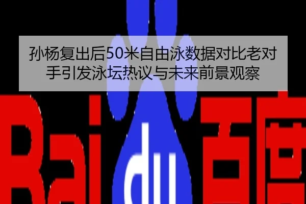 孙杨复出后50米自由泳数据对比老对手引发泳坛热议与未来前景观察
